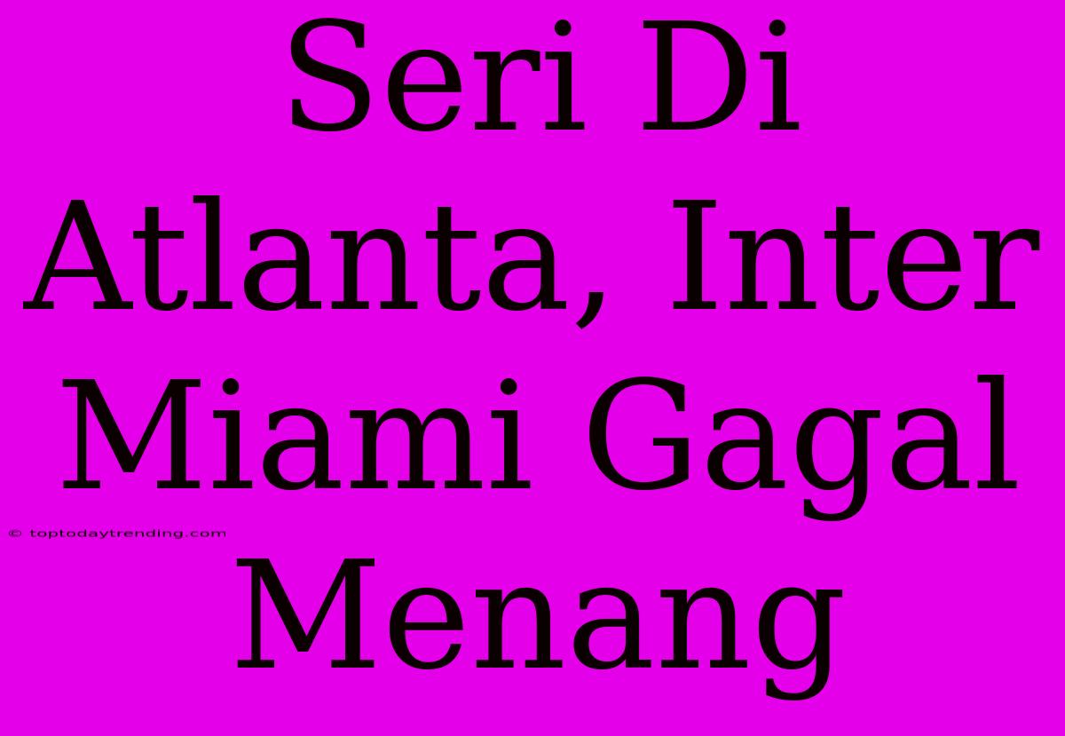 Seri Di Atlanta, Inter Miami Gagal Menang