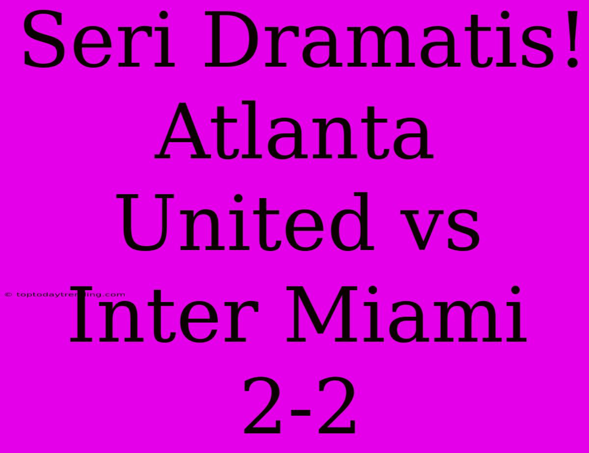 Seri Dramatis! Atlanta United Vs Inter Miami 2-2