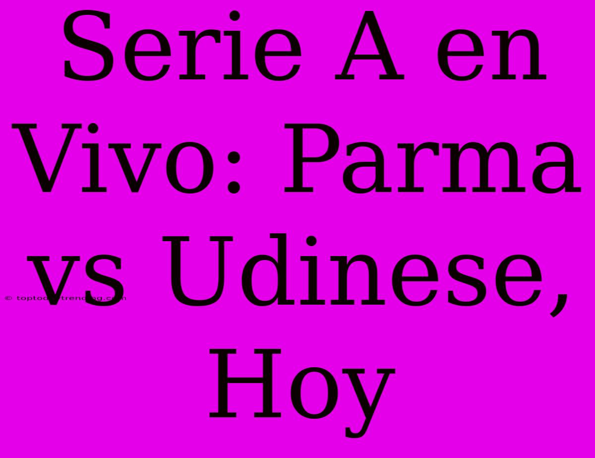 Serie A En Vivo: Parma Vs Udinese, Hoy