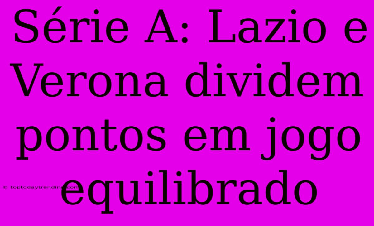 Série A: Lazio E Verona Dividem Pontos Em Jogo Equilibrado
