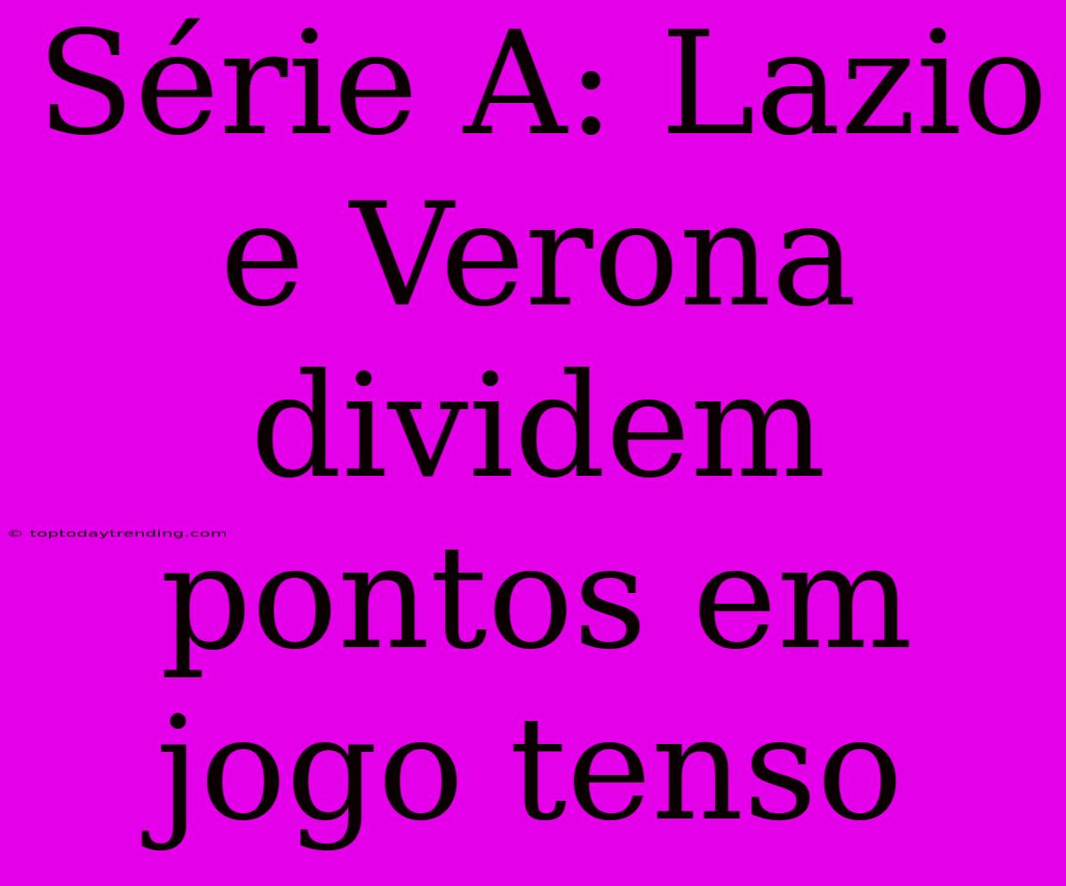 Série A: Lazio E Verona Dividem Pontos Em Jogo Tenso