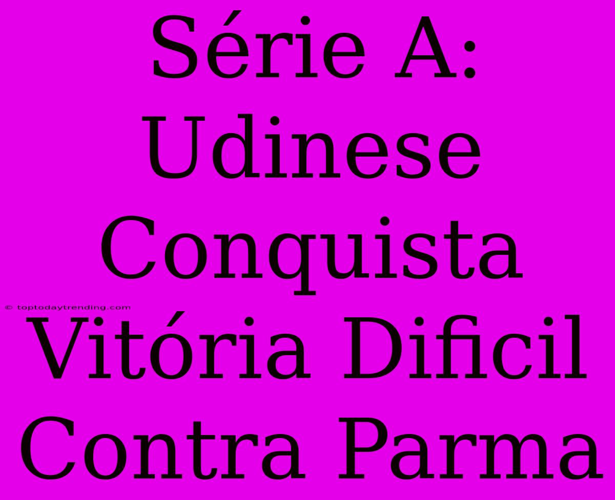 Série A: Udinese Conquista Vitória Dificil Contra Parma