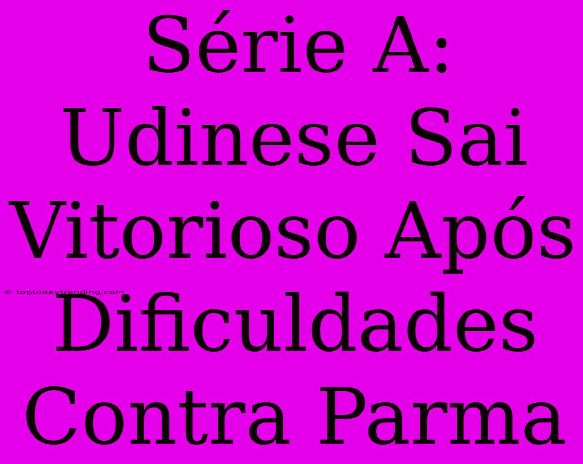 Série A: Udinese Sai Vitorioso Após Dificuldades Contra Parma