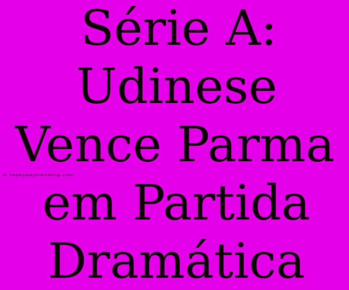 Série A: Udinese Vence Parma Em Partida Dramática