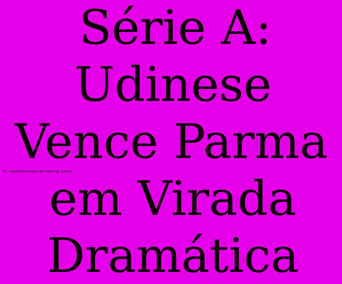 Série A: Udinese Vence Parma Em Virada Dramática