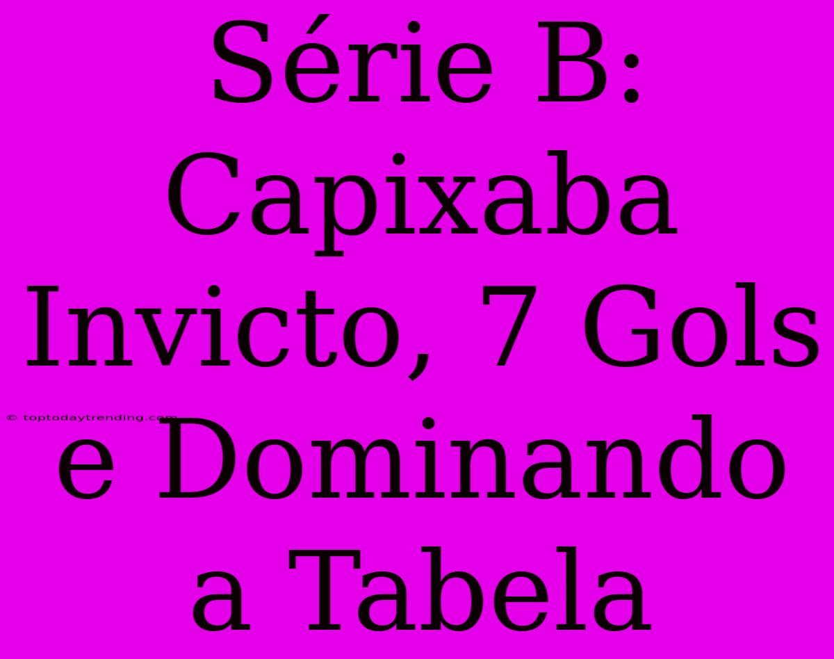 Série B: Capixaba Invicto, 7 Gols E Dominando A Tabela