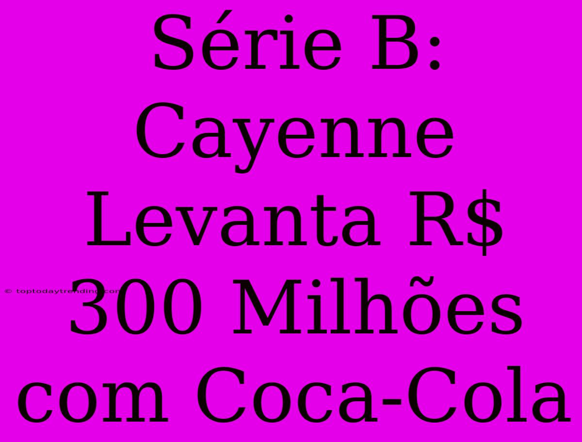 Série B: Cayenne Levanta R$ 300 Milhões Com Coca-Cola