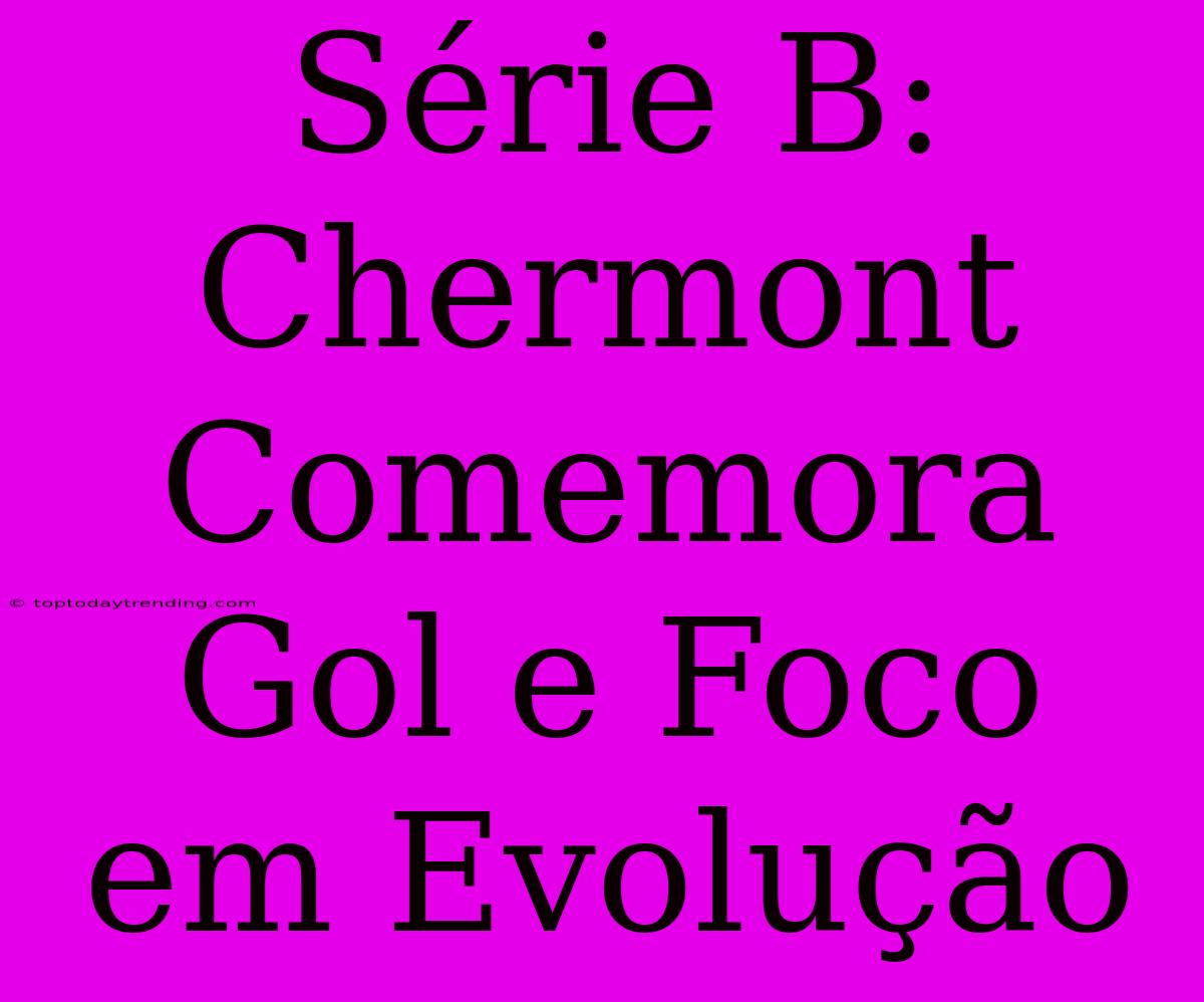 Série B: Chermont Comemora Gol E Foco Em Evolução