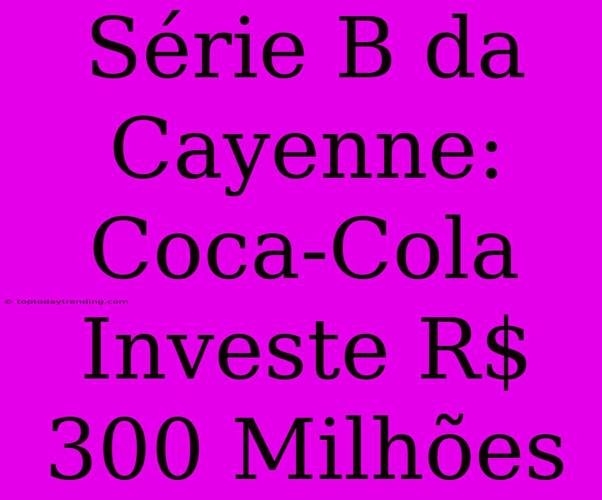 Série B Da Cayenne: Coca-Cola Investe R$ 300 Milhões