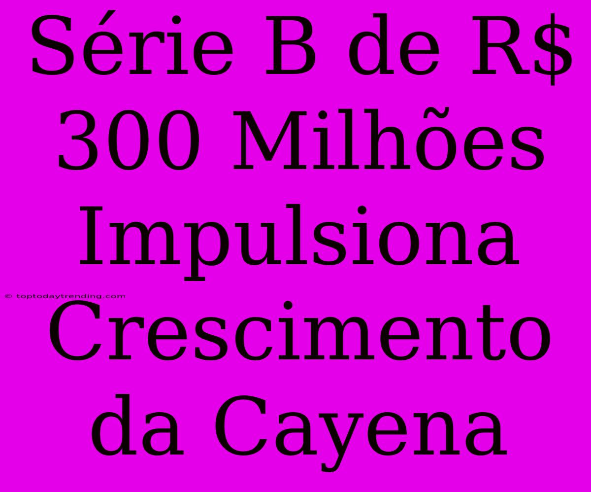 Série B De R$ 300 Milhões Impulsiona Crescimento Da Cayena