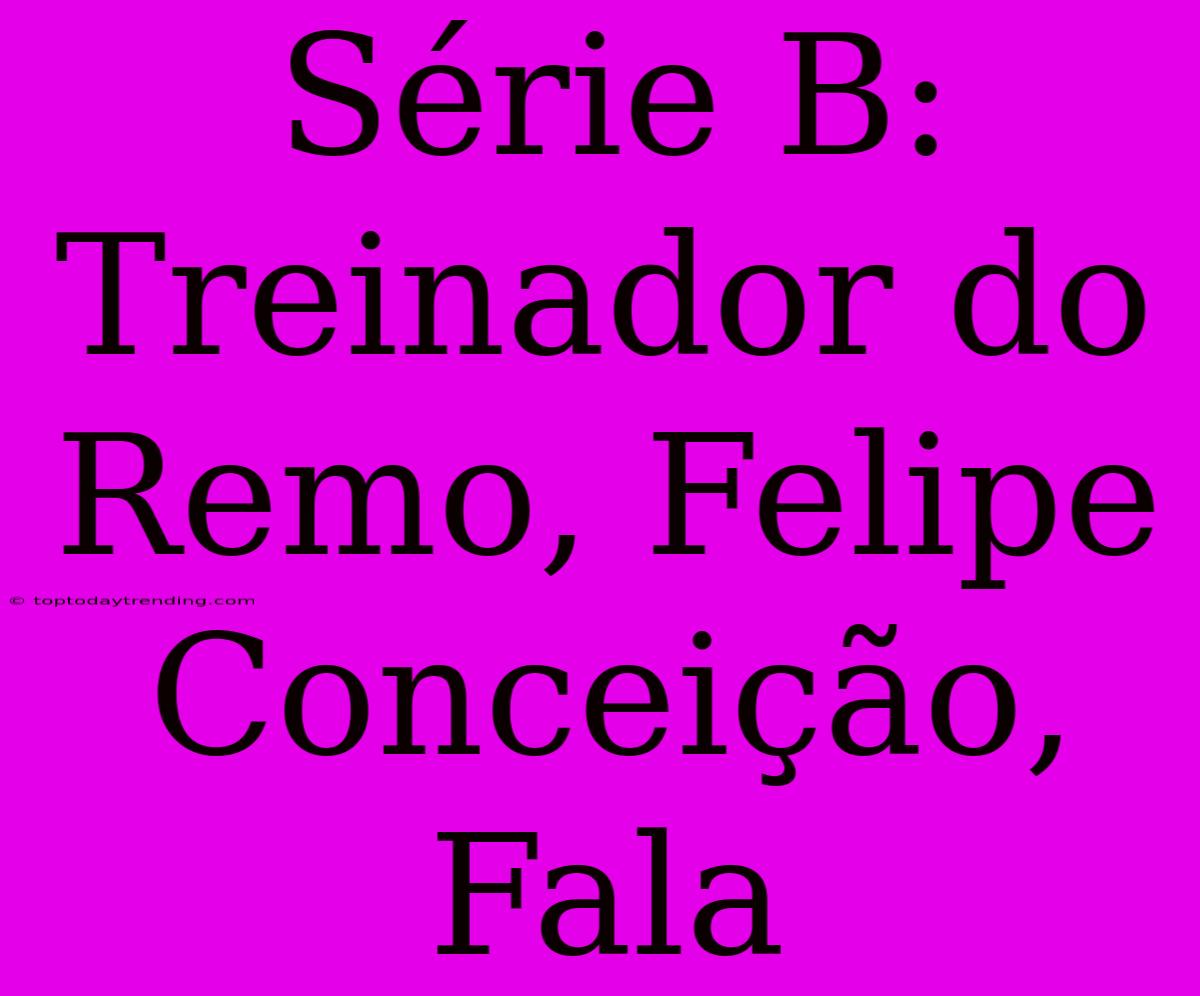 Série B: Treinador Do Remo, Felipe Conceição, Fala