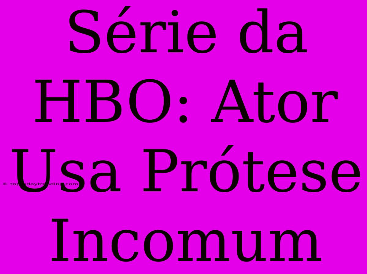 Série Da HBO: Ator Usa Prótese Incomum