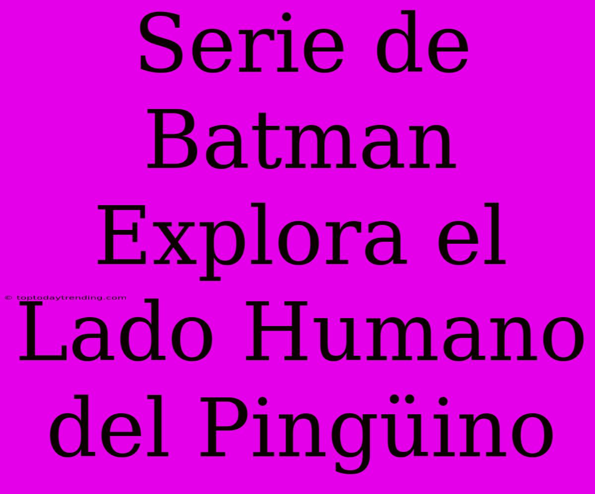 Serie De Batman Explora El Lado Humano Del Pingüino