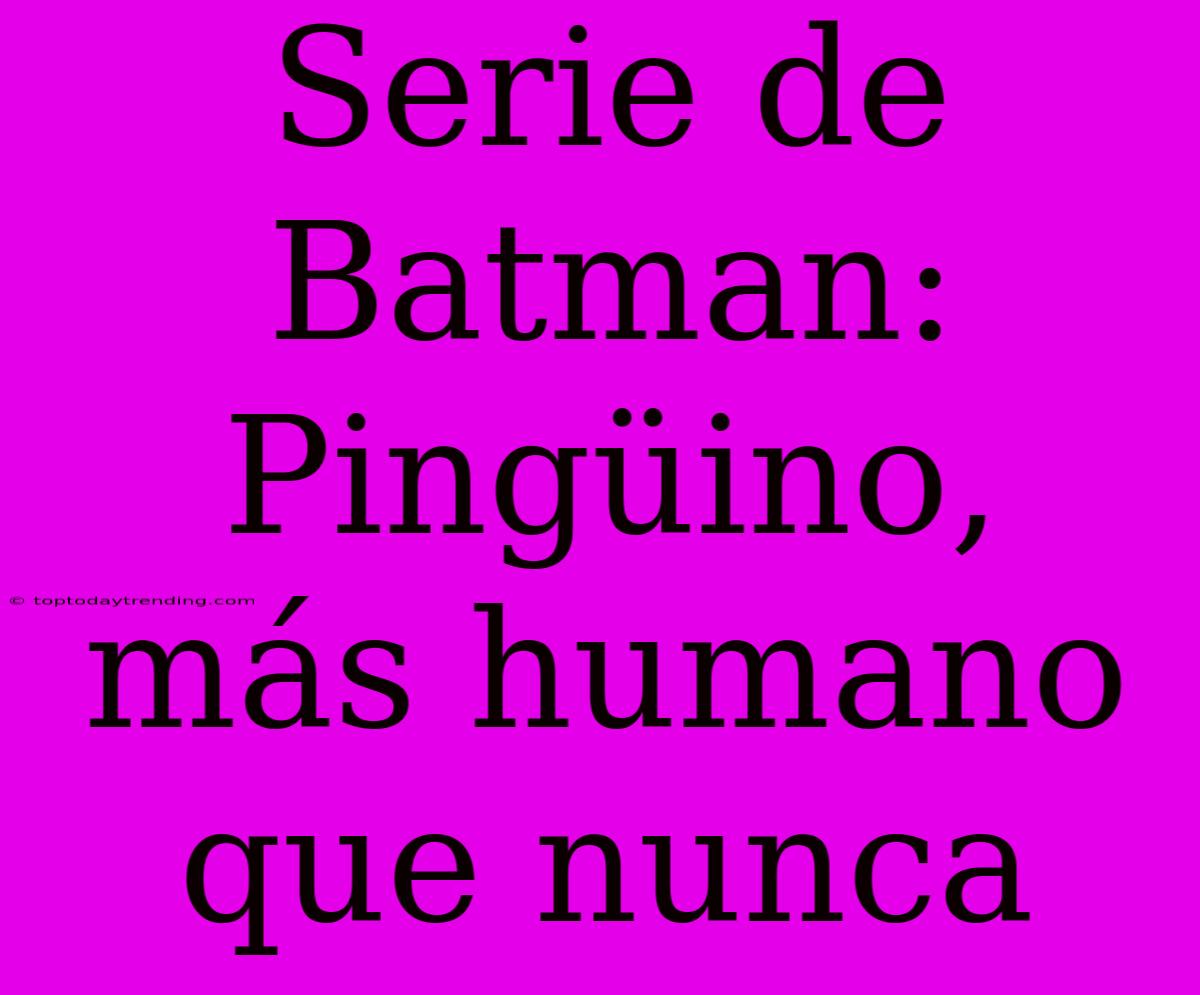 Serie De Batman: Pingüino, Más Humano Que Nunca