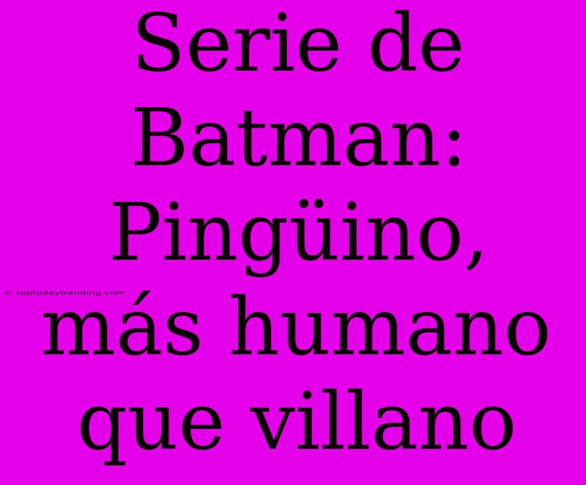 Serie De Batman: Pingüino, Más Humano Que Villano