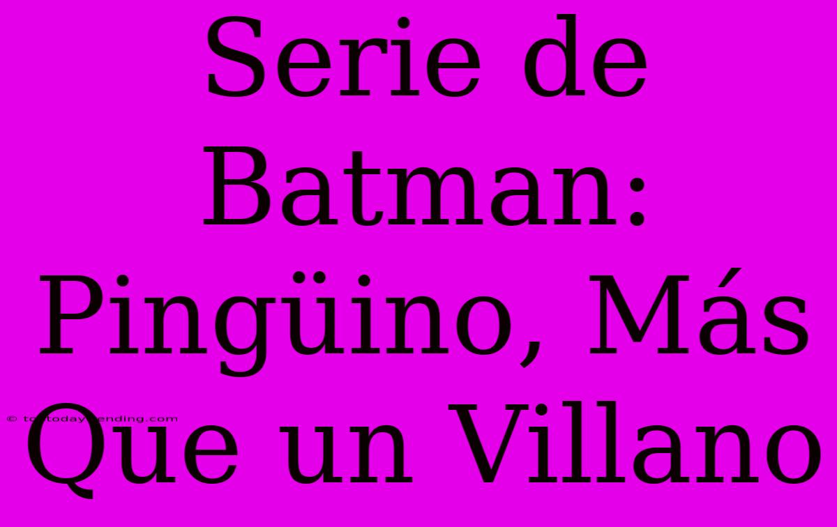 Serie De Batman: Pingüino, Más Que Un Villano