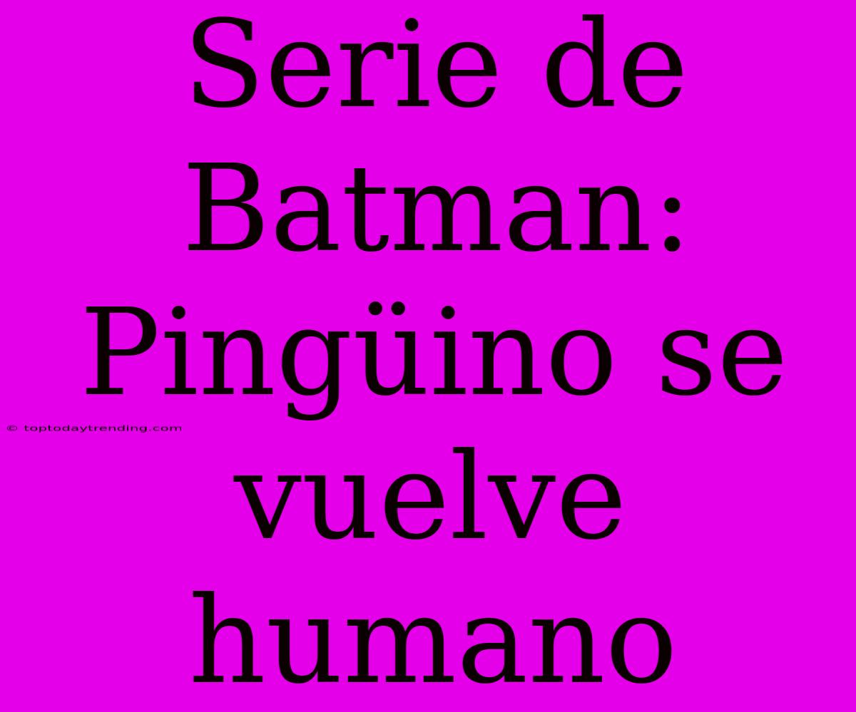 Serie De Batman: Pingüino Se Vuelve Humano