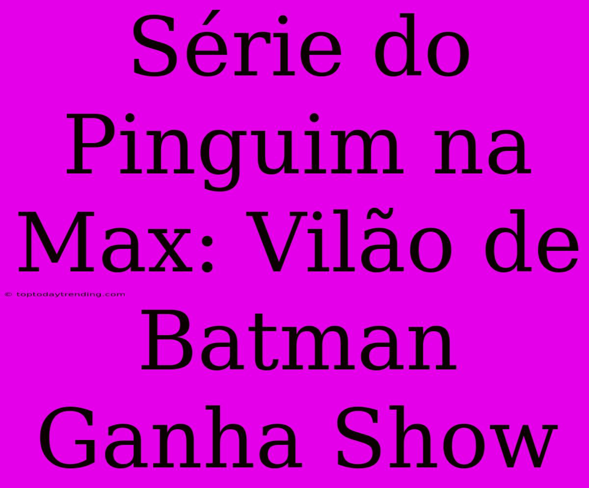 Série Do Pinguim Na Max: Vilão De Batman Ganha Show