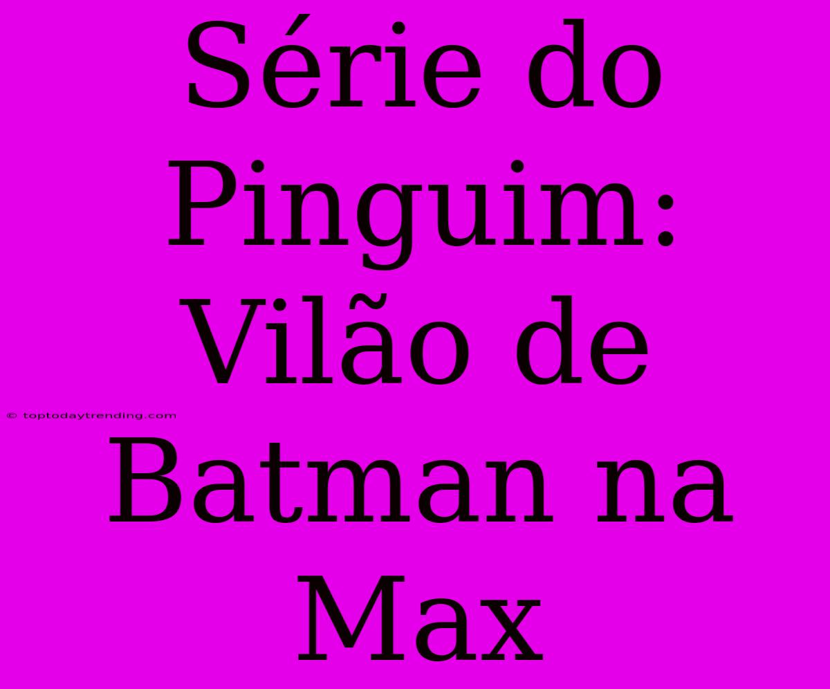 Série Do Pinguim: Vilão De Batman Na Max