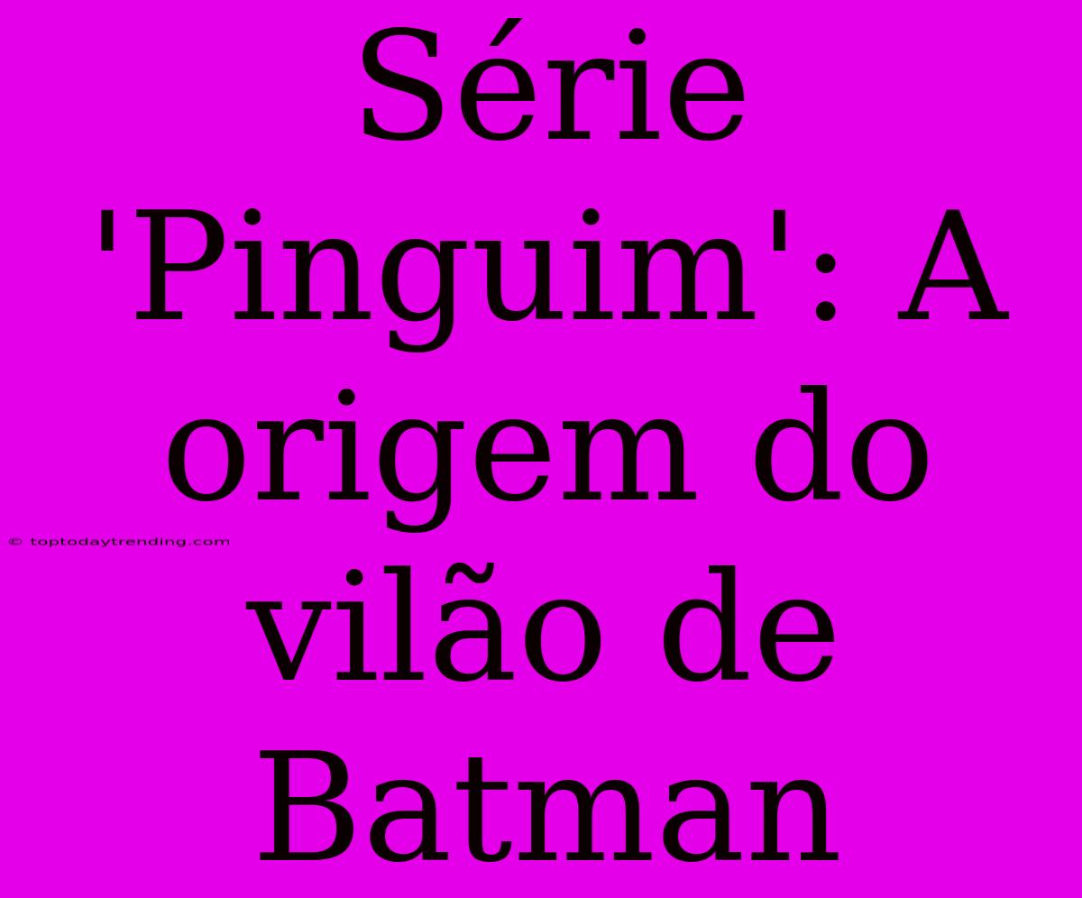 Série 'Pinguim': A Origem Do Vilão De Batman