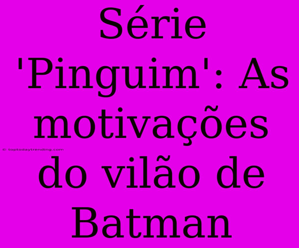 Série 'Pinguim': As Motivações Do Vilão De Batman