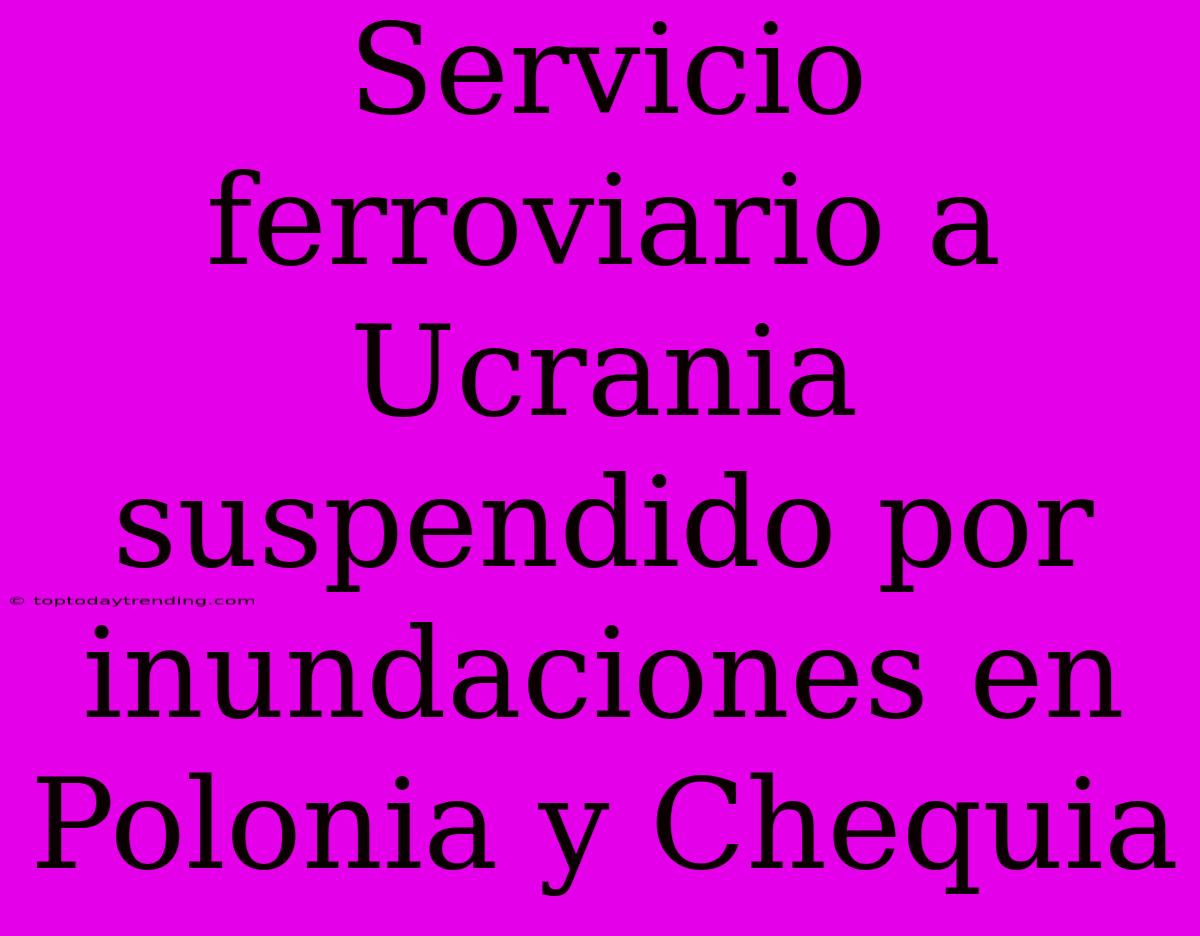 Servicio Ferroviario A Ucrania Suspendido Por Inundaciones En Polonia Y Chequia