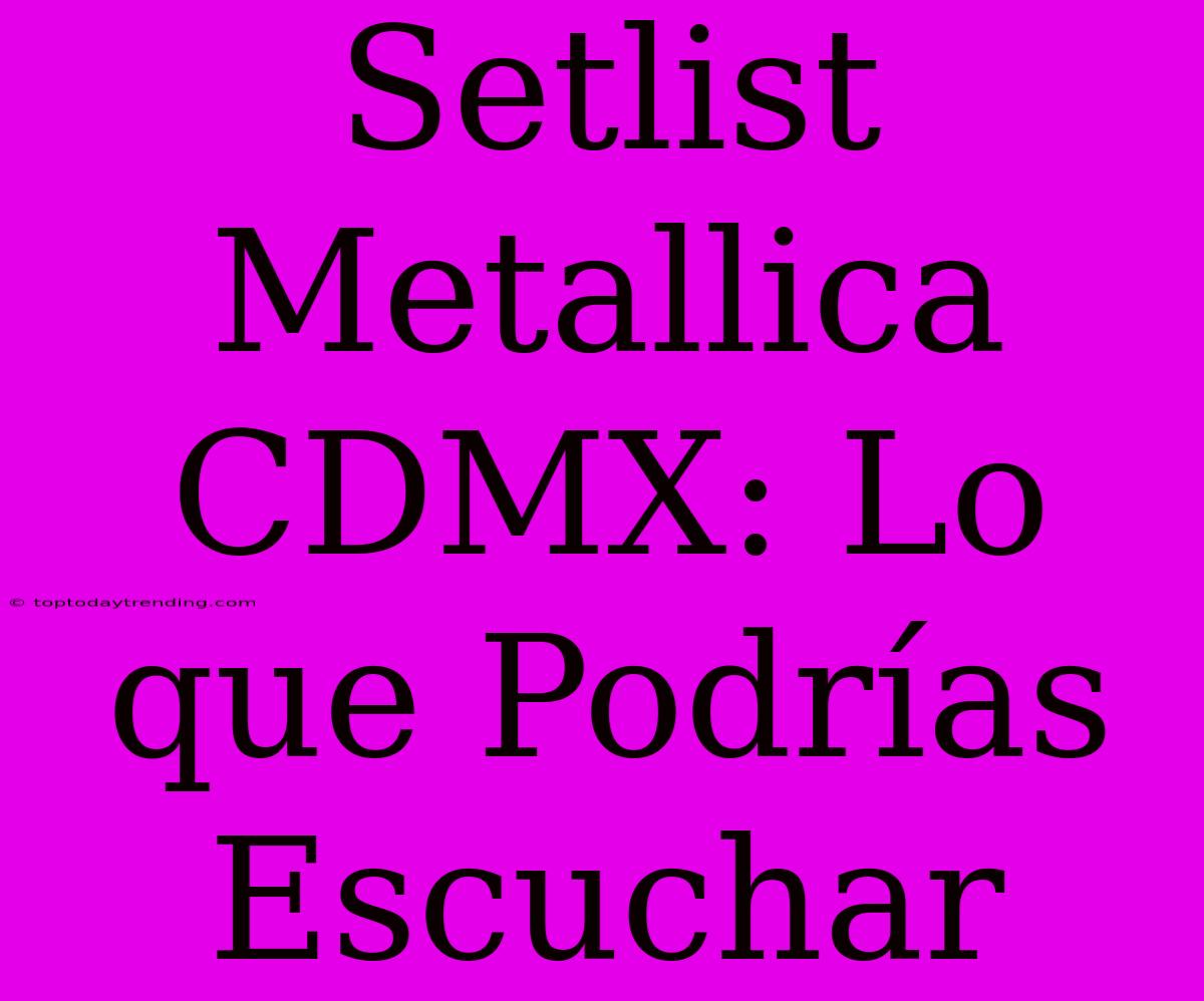 Setlist Metallica CDMX: Lo Que Podrías Escuchar