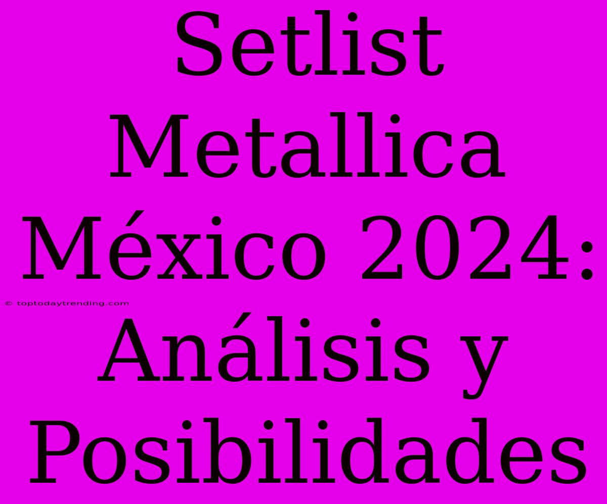 Setlist Metallica México 2024: Análisis Y Posibilidades