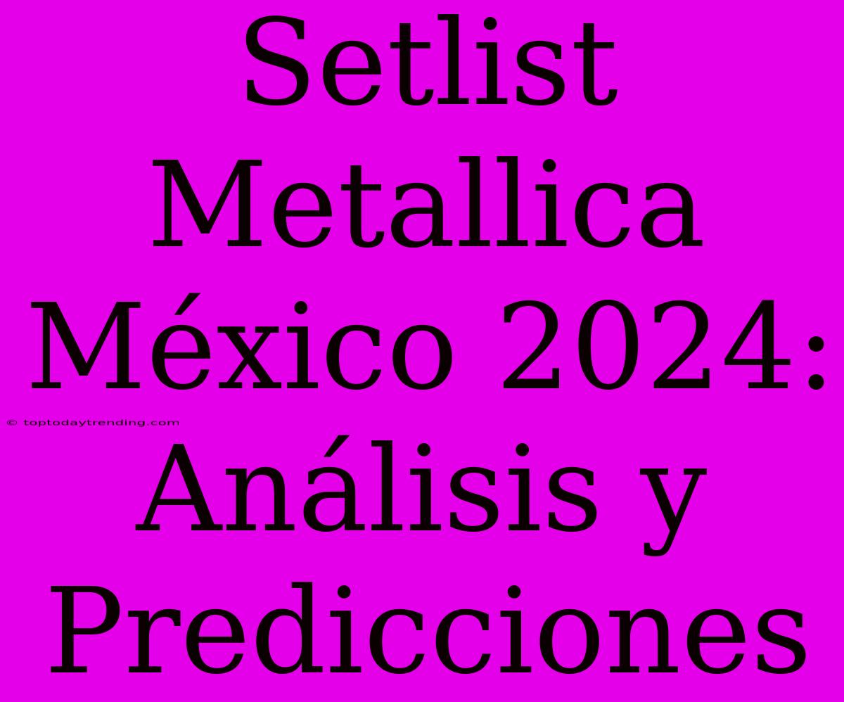 Setlist Metallica México 2024: Análisis Y Predicciones