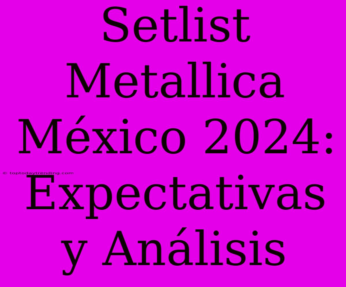 Setlist Metallica México 2024: Expectativas Y Análisis