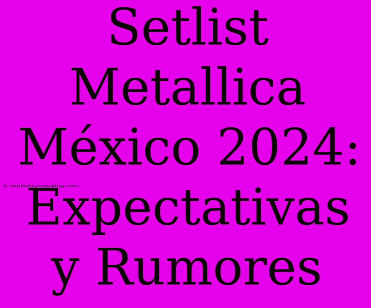 Setlist Metallica México 2024: Expectativas Y Rumores