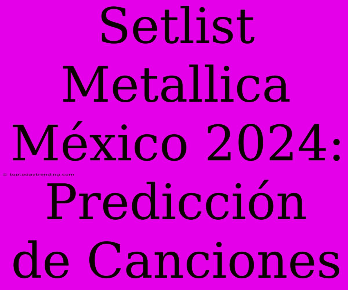 Setlist Metallica México 2024: Predicción De Canciones