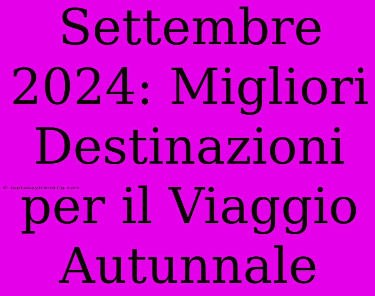 Settembre 2024: Migliori Destinazioni Per Il Viaggio Autunnale