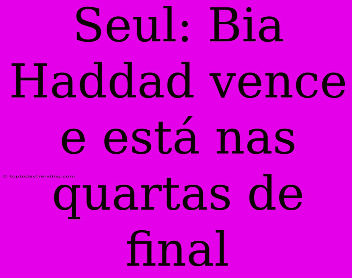 Seul: Bia Haddad Vence E Está Nas Quartas De Final