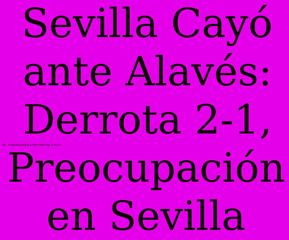 Sevilla Cayó Ante Alavés: Derrota 2-1, Preocupación En Sevilla