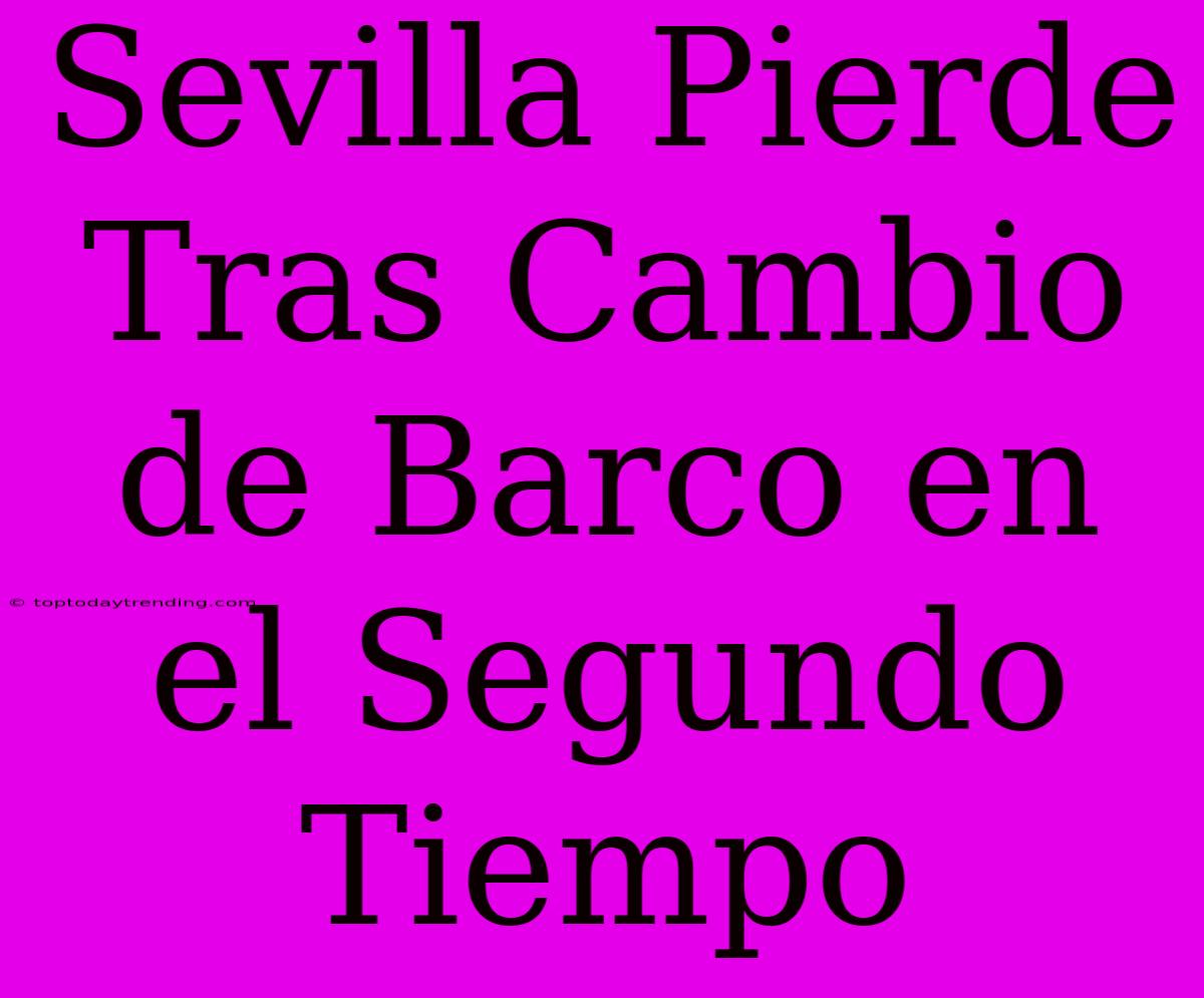 Sevilla Pierde Tras Cambio De Barco En El Segundo Tiempo