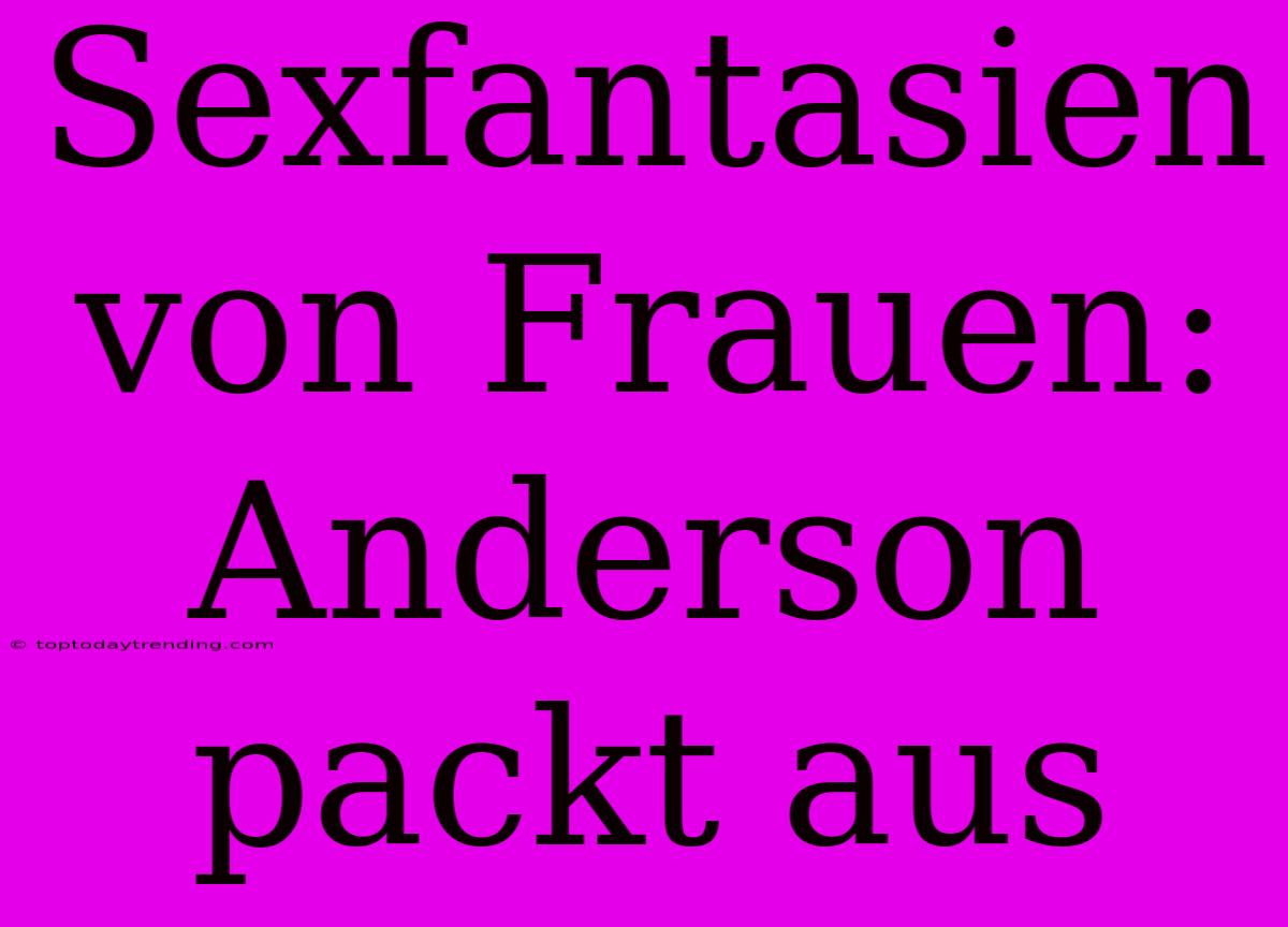 Sexfantasien Von Frauen: Anderson Packt Aus