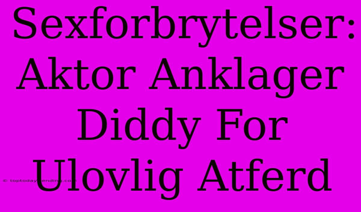 Sexforbrytelser: Aktor Anklager Diddy For Ulovlig Atferd