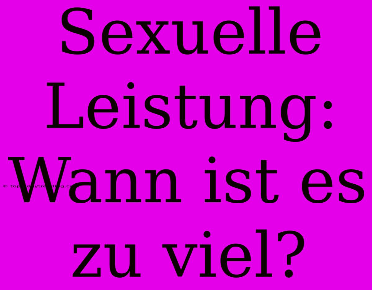 Sexuelle Leistung: Wann Ist Es Zu Viel?