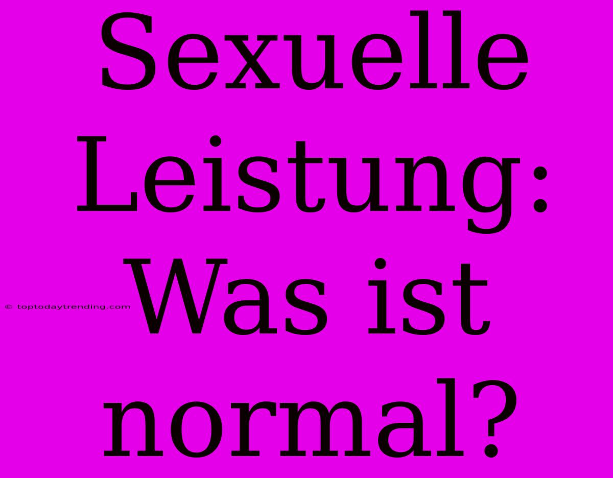 Sexuelle Leistung: Was Ist Normal?