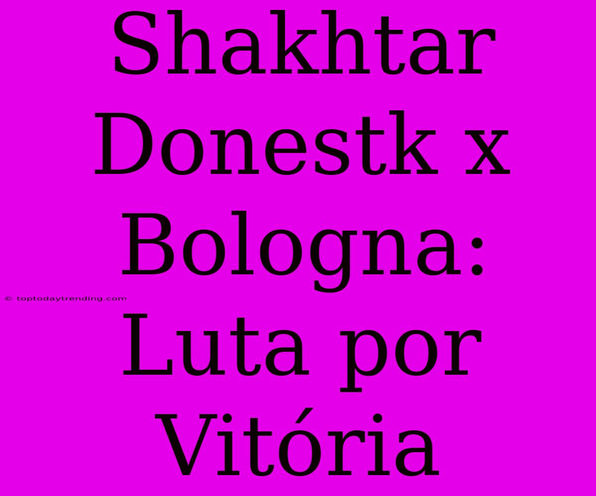 Shakhtar Donestk X Bologna: Luta Por Vitória