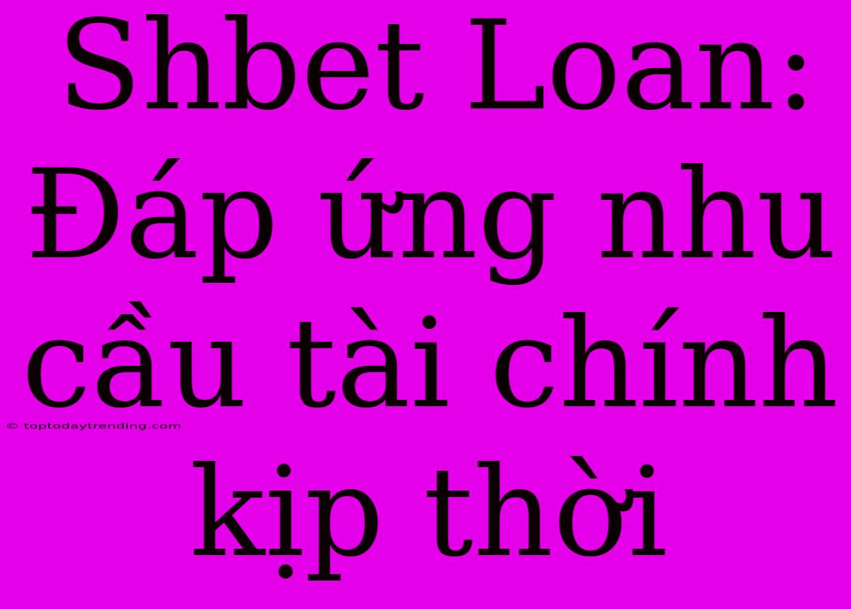 Shbet Loan: Đáp Ứng Nhu Cầu Tài Chính Kịp Thời