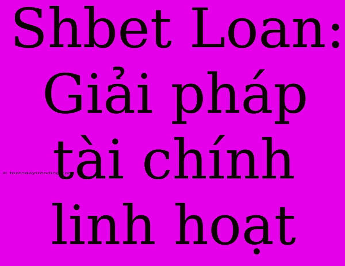 Shbet Loan: Giải Pháp Tài Chính Linh Hoạt