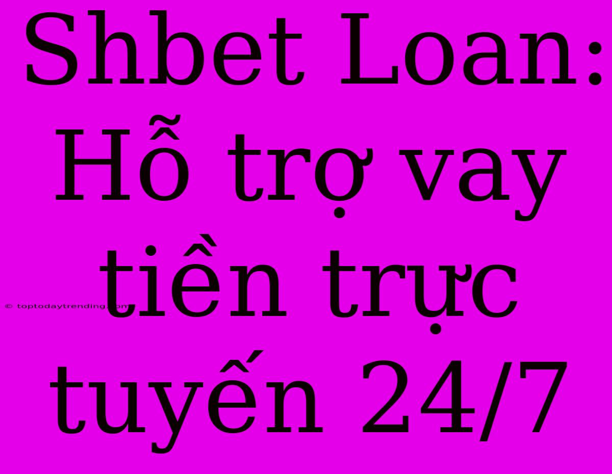 Shbet Loan: Hỗ Trợ Vay Tiền Trực Tuyến 24/7