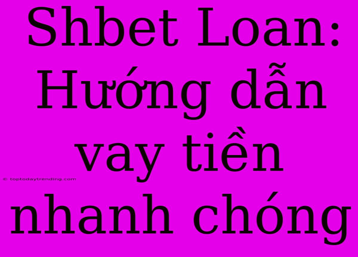 Shbet Loan: Hướng Dẫn Vay Tiền Nhanh Chóng