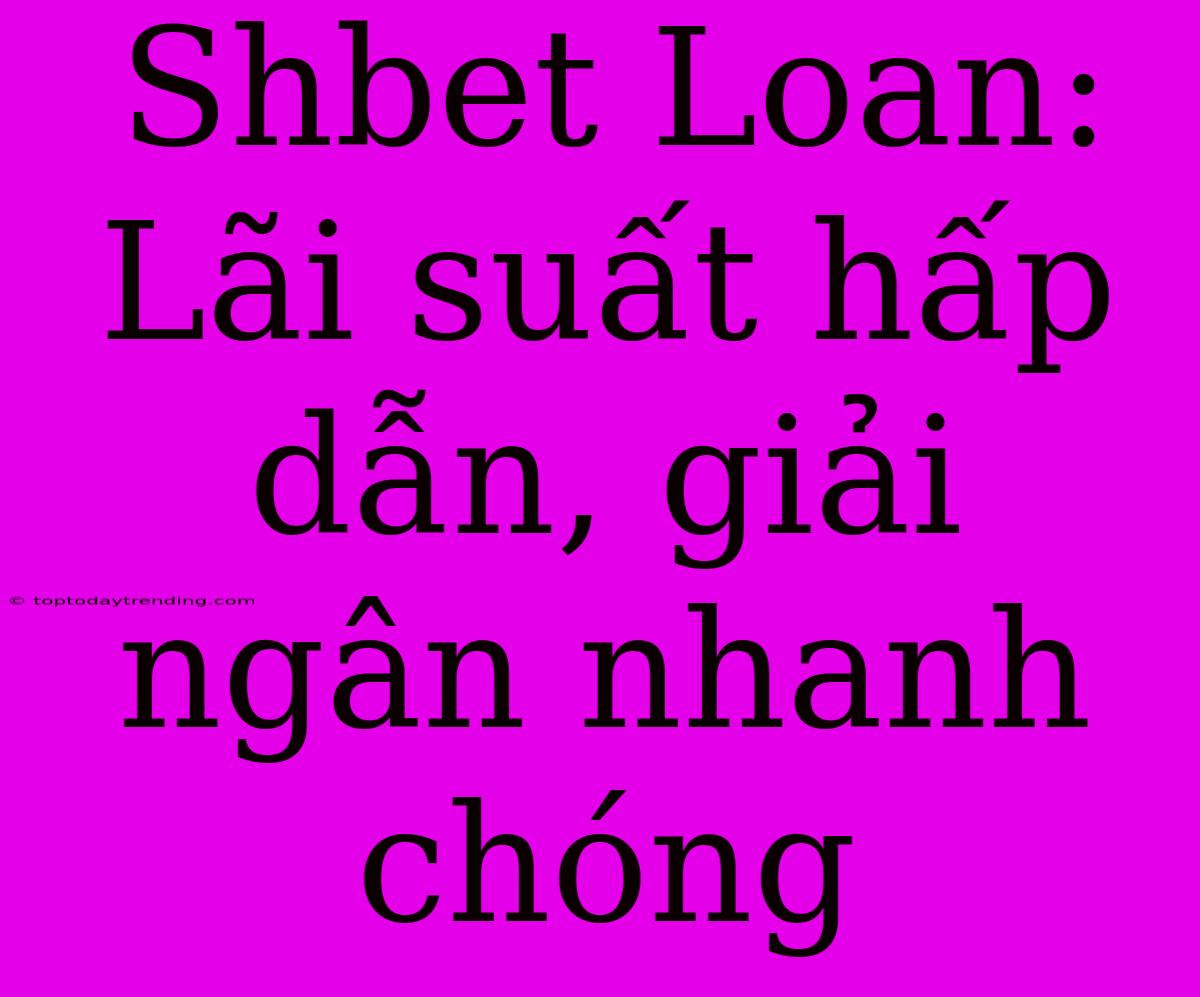 Shbet Loan: Lãi Suất Hấp Dẫn, Giải Ngân Nhanh Chóng