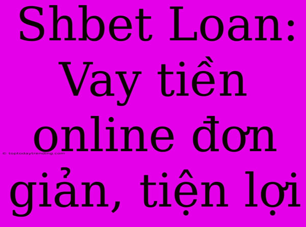 Shbet Loan: Vay Tiền Online Đơn Giản, Tiện Lợi