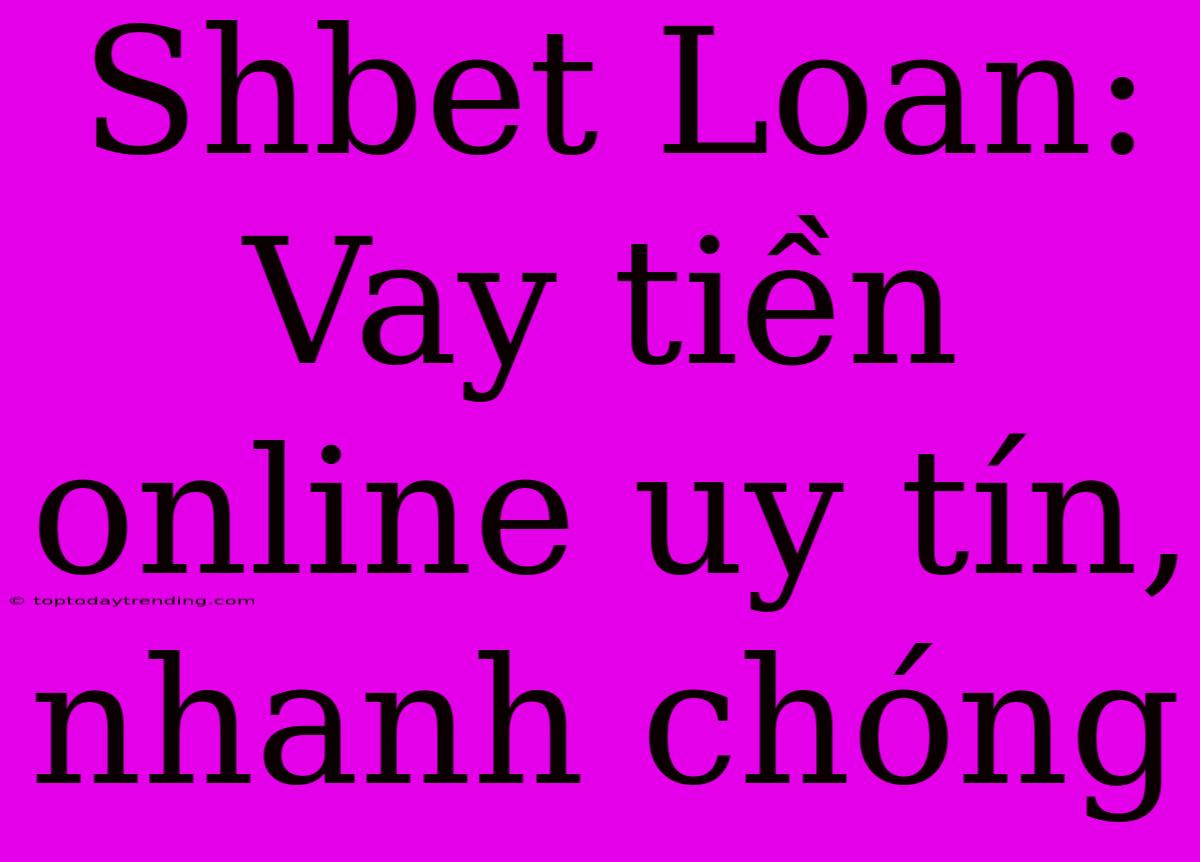 Shbet Loan: Vay Tiền Online Uy Tín, Nhanh Chóng