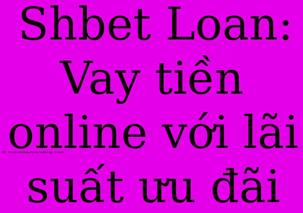 Shbet Loan: Vay Tiền Online Với Lãi Suất Ưu Đãi