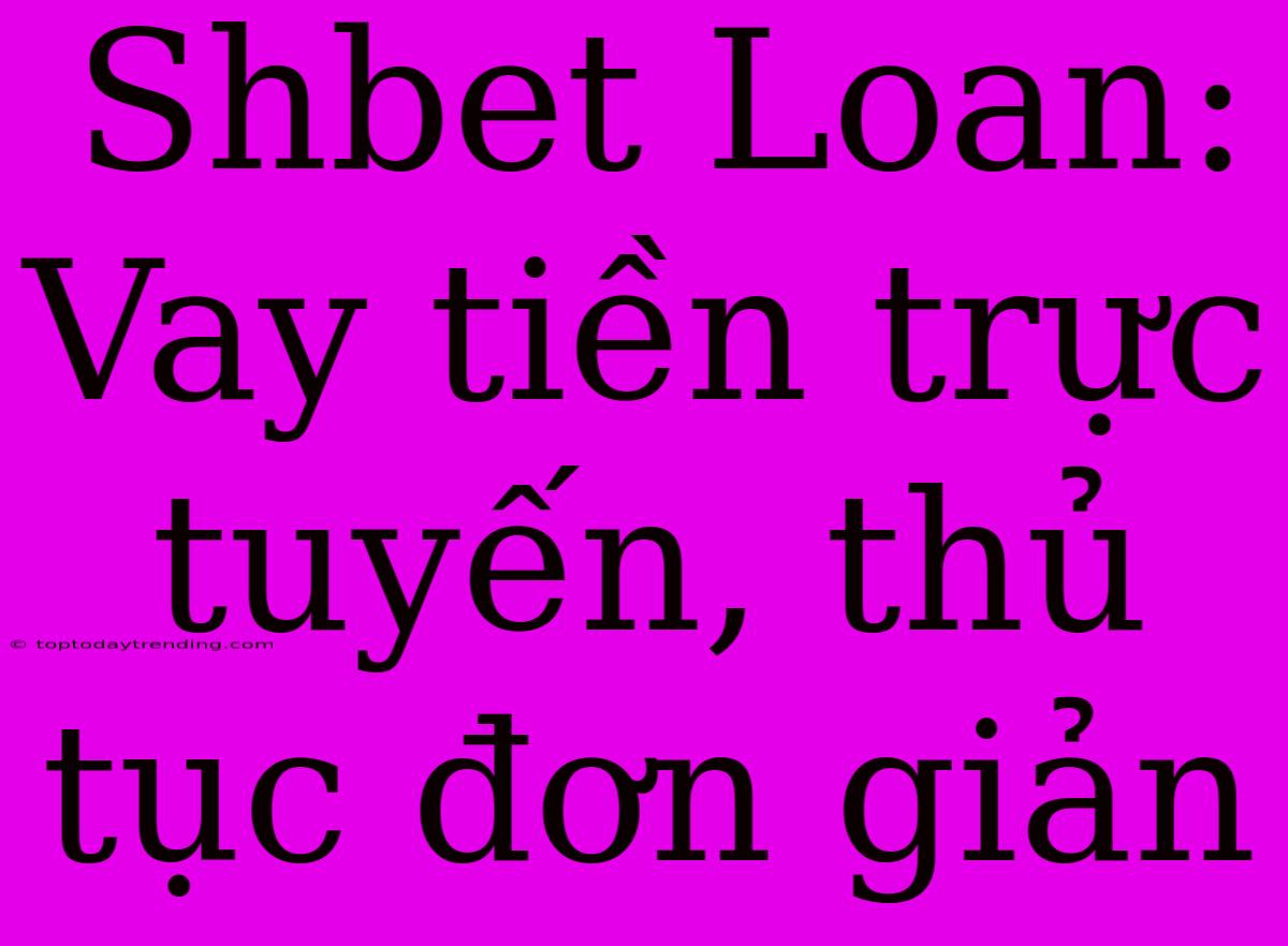 Shbet Loan: Vay Tiền Trực Tuyến, Thủ Tục Đơn Giản